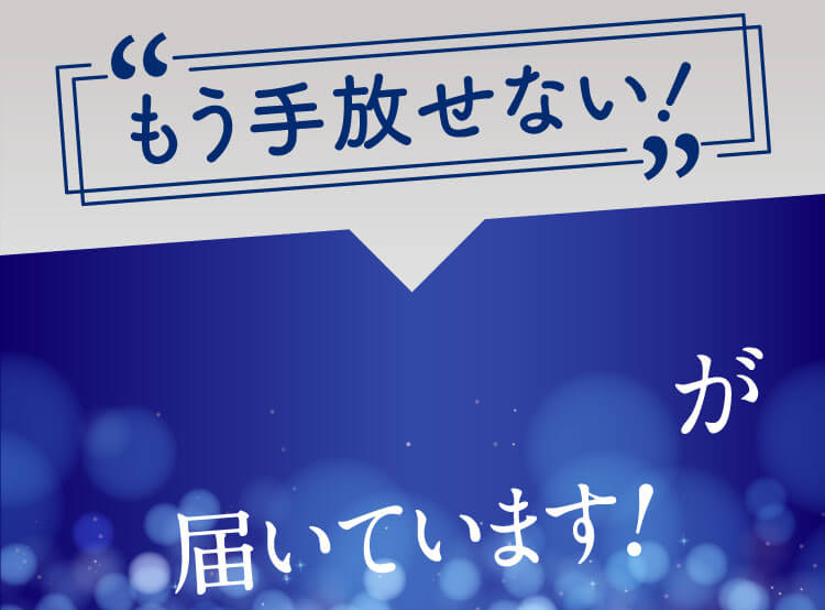 “もう手放せない” 感動の声が届いています!