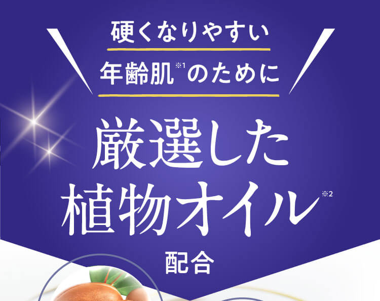 硬くなりやすい年齢肌※1のために 厳選した植物オイル配合※2