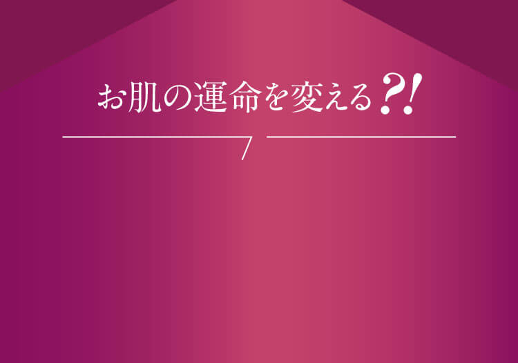 お肌の運命を変える?!