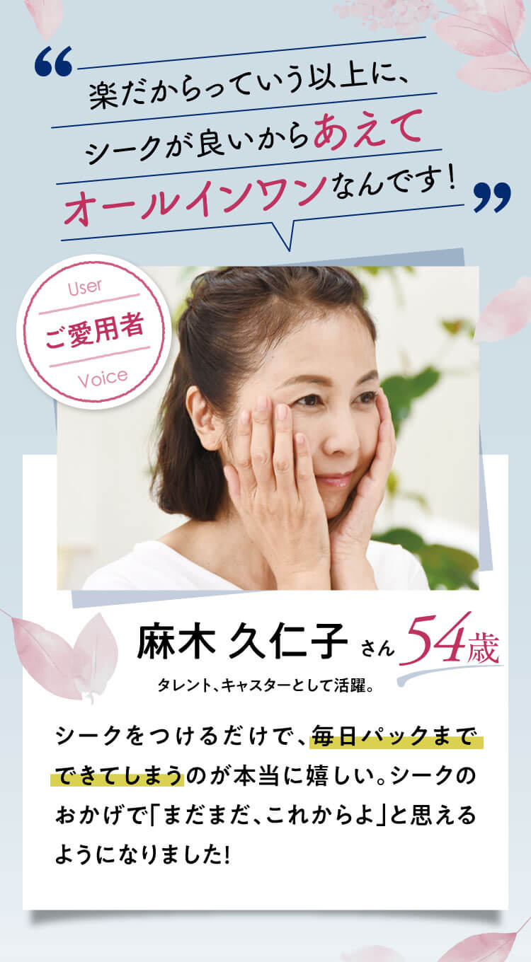 楽だからっていう以上に、シークが良いからあえてオールインワンなんです！【麻木 久仁子さん：54歳】タレント、キャスターとして活躍。｜シークをつけるだけで、毎日パックまでできてしまうのが本当に嬉しい。シークのおかげで「まだまだ、これからよ」と思えるようになりました！