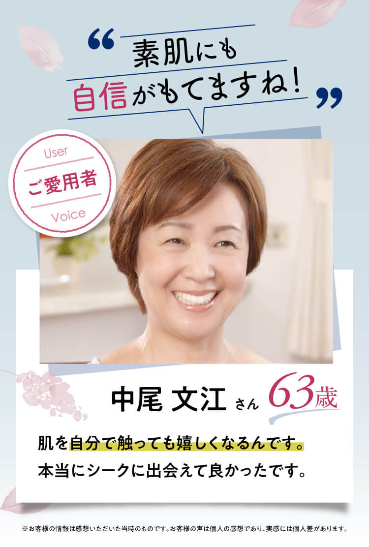 素肌にも自信がもてますね！【中尾 文江さん：63歳】｜肌を自分で触っても嬉しくなるんです。本当にシークに出会えて良かったです。※お客様の情報は感想いただいた当時のものです。お客様の声は個人の感想であり、実感には個人差があります。